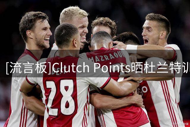 [流言板]Clutch Points晒杜兰特训练视频：杜兰特在休赛期加练